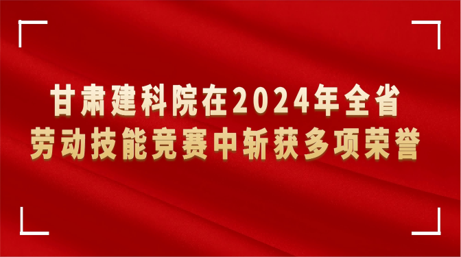 甘肅建科院在2024年全省勞動技能競賽中斬獲多項榮譽